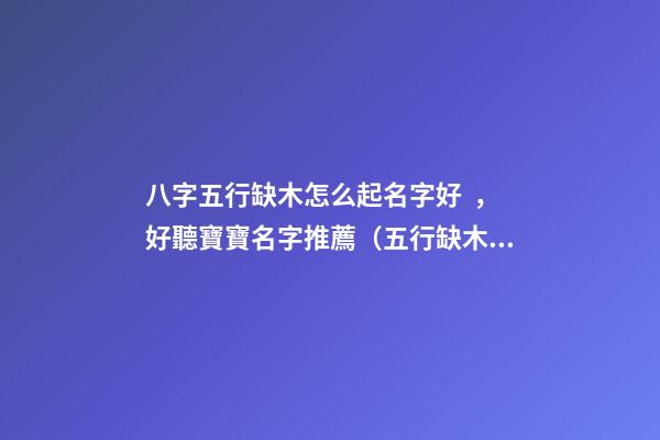 八字五行缺木怎么起名字好，好聽寶寶名字推薦（五行缺木如何起名字）